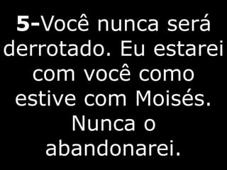 5-Você nunca será
derrotado. Eu estarei
com você como
estive com Moisés.
Nunca o
abandonarei.
 