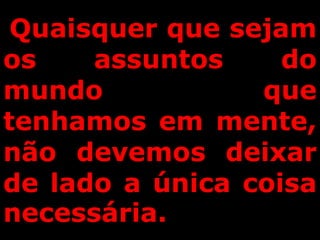 Quaisquer que sejam
os assuntos do
mundo que
tenhamos em mente,
não devemos deixar
de lado a única coisa
necessária.
 