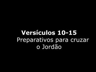 Versículos 10-15
Preparativos para cruzar
o Jordão
 