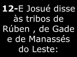 12-E Josué disse
às tribos de
Rúben , de Gade
e de Manassés
do Leste:
 