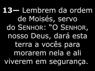 13— Lembrem da ordem
de Moisés, servo
do SENHOR: “O SENHOR,
nosso Deus, dará esta
terra a vocês para
morarem nela e ali
viverem em segurança.
 