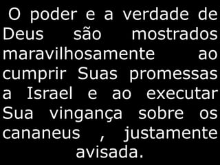 O poder e a verdade de
Deus são mostrados
maravilhosamente ao
cumprir Suas promessas
a Israel e ao executar
Sua vingança sobre os
cananeus , justamente
avisada.
 