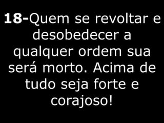 18-Quem se revoltar e
desobedecer a
qualquer ordem sua
será morto. Acima de
tudo seja forte e
corajoso!
 