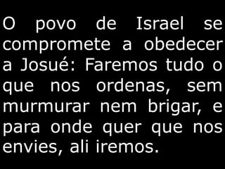 O povo de Israel se
compromete a obedecer
a Josué: Faremos tudo o
que nos ordenas, sem
murmurar nem brigar, e
para onde quer que nos
envies, ali iremos.
 