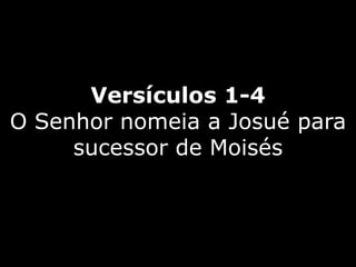 Versículos 1-4
O Senhor nomeia a Josué para
sucessor de Moisés
 