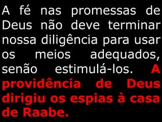A fé nas promessas de
Deus não deve terminar
nossa diligência para usar
os meios adequados,
senão estimulá-los. A
providência de Deus
dirigiu os espias à casa
de Raabe.
 