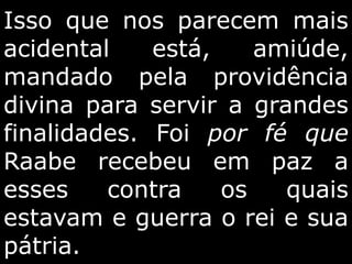 Isso que nos parecem mais
acidental está, amiúde,
mandado pela providência
divina para servir a grandes
finalidades. Foi por fé que
Raabe recebeu em paz a
esses contra os quais
estavam e guerra o rei e sua
pátria.
 