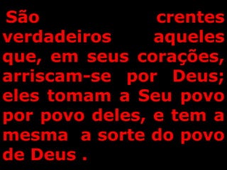 São crentes
verdadeiros aqueles
que, em seus corações,
arriscam-se por Deus;
eles tomam a Seu povo
por povo deles, e tem a
mesma a sorte do povo
de Deus .
 
