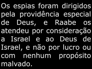 Os espias foram dirigidos
pela providência especial
de Deus, e Raabe os
atendeu por consideração
a Israel e ao Deus de
Israel, e não por lucro ou
com nenhum propósito
malvado.
 