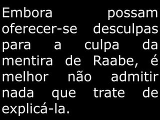 Embora possam
oferecer-se desculpas
para a culpa da
mentira de Raabe, é
melhor não admitir
nada que trate de
explicá-la.
 