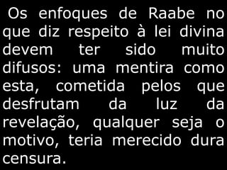 Os enfoques de Raabe no
que diz respeito à lei divina
devem ter sido muito
difusos: uma mentira como
esta, cometida pelos que
desfrutam da luz da
revelação, qualquer seja o
motivo, teria merecido dura
censura.
 