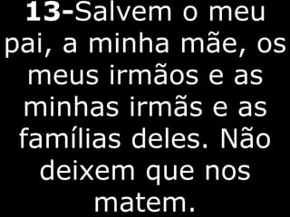 13-Salvem o meu
pai, a minha mãe, os
meus irmãos e as
minhas irmãs e as
famílias deles. Não
deixem que nos
matem.
 