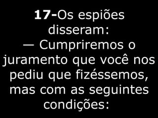 17-Os espiões
disseram:
— Cumpriremos o
juramento que você nos
pediu que fizéssemos,
mas com as seguintes
condições:
 