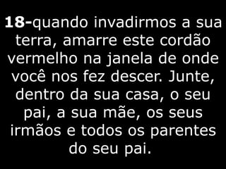 18-quando invadirmos a sua
terra, amarre este cordão
vermelho na janela de onde
você nos fez descer. Junte,
dentro da sua casa, o seu
pai, a sua mãe, os seus
irmãos e todos os parentes
do seu pai.
 