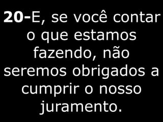 20-E, se você contar
o que estamos
fazendo, não
seremos obrigados a
cumprir o nosso
juramento.
 