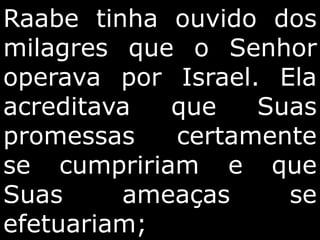 Raabe tinha ouvido dos
milagres que o Senhor
operava por Israel. Ela
acreditava que Suas
promessas certamente
se cumpririam e que
Suas ameaças se
efetuariam;
 