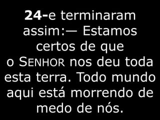 24-e terminaram
assim:— Estamos
certos de que
o SENHOR nos deu toda
esta terra. Todo mundo
aqui está morrendo de
medo de nós.
 