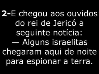 2-E chegou aos ouvidos
do rei de Jericó a
seguinte notícia:
— Alguns israelitas
chegaram aqui de noite
para espionar a terra.
 