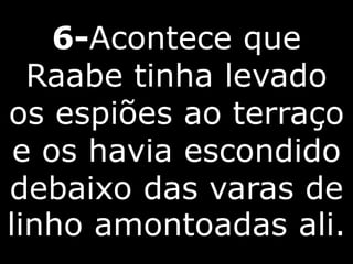 6-Acontece que
Raabe tinha levado
os espiões ao terraço
e os havia escondido
debaixo das varas de
linho amontoadas ali.
 