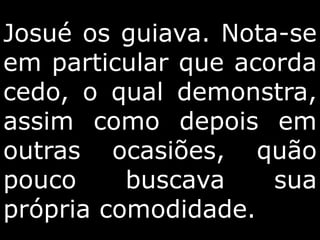 Josué os guiava. Nota-se
em particular que acorda
cedo, o qual demonstra,
assim como depois em
outras ocasiões, quão
pouco buscava sua
própria comodidade.
 