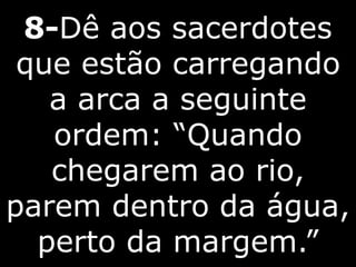 8-Dê aos sacerdotes
que estão carregando
a arca a seguinte
ordem: “Quando
chegarem ao rio,
parem dentro da água,
perto da margem.”
 