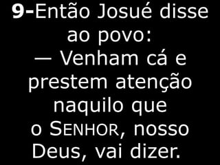9-Então Josué disse
ao povo:
— Venham cá e
prestem atenção
naquilo que
o SENHOR, nosso
Deus, vai dizer.
 