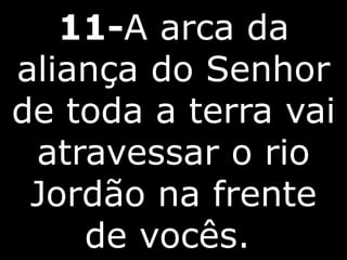 11-A arca da
aliança do Senhor
de toda a terra vai
atravessar o rio
Jordão na frente
de vocês.
 