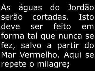 As águas do Jordão
serão cortadas. Isto
deve ser feito em
forma tal que nunca se
fez, salvo a partir do
Mar Vermelho. Aqui se
repete o milagre;
 