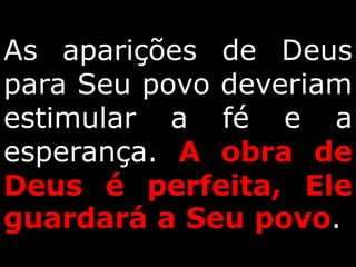 As aparições de Deus
para Seu povo deveriam
estimular a fé e a
esperança. A obra de
Deus é perfeita, Ele
guardará a Seu povo.
 