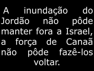 A inundação do
Jordão não pôde
manter fora a Israel,
a força de Canaã
não pôde fazê-los
voltar.
 