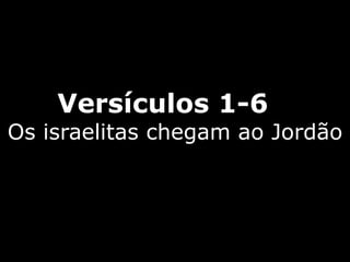 Versículos 1-6
Os israelitas chegam ao Jordão
 
