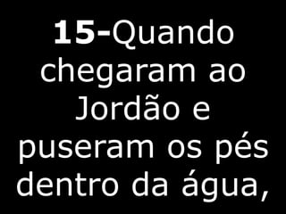15-Quando
chegaram ao
Jordão e
puseram os pés
dentro da água,
 