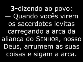 3-dizendo ao povo:
— Quando vocês virem
os sacerdotes levitas
carregando a arca da
aliança do SENHOR, nosso
Deus, arrumem as suas
coisas e sigam a arca.
 