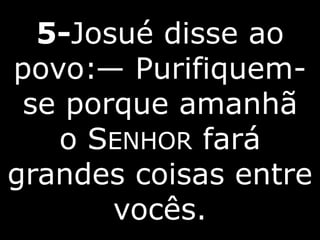 5-Josué disse ao
povo:— Purifiquem-
se porque amanhã
o SENHOR fará
grandes coisas entre
vocês.
 