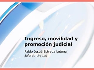 Ingreso, movilidad y promoción judicial Pablo Josué Estrada Letona Jefe de Unidad 