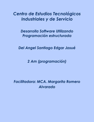 Centro de Estudios Tecnológicos
Industriales y de Servicio
Desarrolla Software Utilizando
Programación estructurada
Del Angel Santiago Edgar Josué
2 Am (programación)
Facilitadora: MCA. Margarita Romero
Alvarado
 