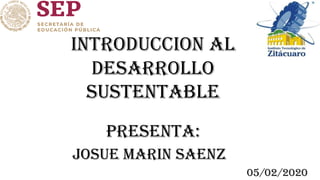 INTRODUCCION AL
DESARROLLO
SUSTENTABLE
PRESENTA:
JOSUE MARIN SAENZ
05/02/2020
 