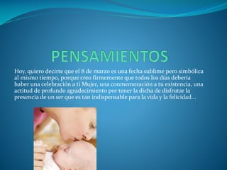 Hoy, quiero decirte que el 8 de marzo es una fecha sublime pero simbólica
al mismo tiempo, porque creo firmemente que todos los días debería
haber una celebración a ti Mujer, una conmemoración a tu existencia, una
actitud de profundo agradecimiento por tener la dicha de disfrutar la
presencia de un ser que es tan indispensable para la vida y la felicidad...

 