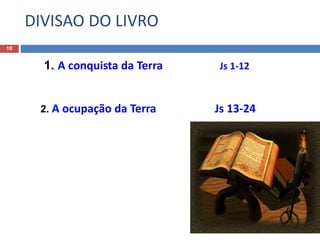DIVISAO DO LIVRO
10
1. A conquista da Terra Js 1-12
2. A ocupação da Terra Js 13-24
 