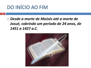 DO INÍCIO AO FIM
23
 Desde a morte de Moisés até a morte de
Josué, cobrindo um período de 24 anos, de
1451 a 1427 a.C.
 