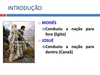 INTRODUÇÃO
9
 MOISÉS
Conduziu a nação para
fora (Egito)
 JOSUÉ
Conduziu a nação para
dentro (Canaã)
 