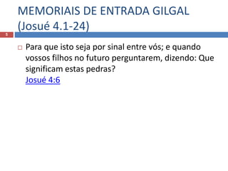 MEMORIAIS DE ENTRADA GILGAL
(Josué 4.1-24)5
 Para que isto seja por sinal entre vós; e quando
vossos filhos no futuro perguntarem, dizendo: Que
significam estas pedras?
Josué 4:6
 