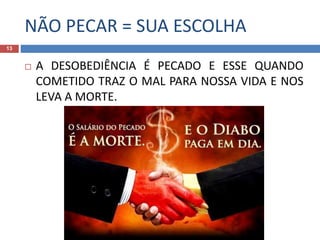 NÃO PECAR = SUA ESCOLHA
13
 A DESOBEDIÊNCIA É PECADO E ESSE QUANDO
COMETIDO TRAZ O MAL PARA NOSSA VIDA E NOS
LEVA A MORTE.
 