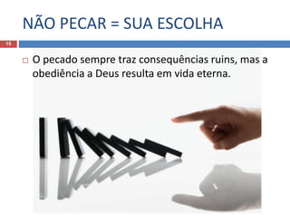 NÃO PECAR = SUA ESCOLHA
15
 O pecado sempre traz consequências ruins, mas a
obediência a Deus resulta em vida eterna.
 