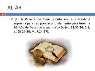 ALTAR
34
 (4) A Palavra de Deus escrita era a autoridade
suprema para seu povo e o fundamento para terem a
bênção de Deus, ou a sua maldição (vv. 31,32,34; 1.8;
cf. Dt 27-30; Mt 7.24-27).
 