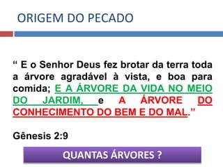 “ E o Senhor Deus fez brotar da terra toda
a árvore agradável à vista, e boa para
comida; E A ÁRVORE DA VIDA NO MEIO
DO JARDIM, e A ÁRVORE DO
CONHECIMENTO DO BEM E DO MAL.”
Gênesis 2:9
QUANTAS ÁRVORES ?
ORIGEM DO PECADO
 