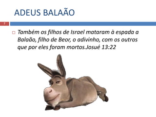 ADEUS BALAÃO
7
 Também os filhos de Israel mataram à espada a
Balaão, filho de Beor, o adivinho, com os outros
que por eles foram mortos.Josué 13:22
 