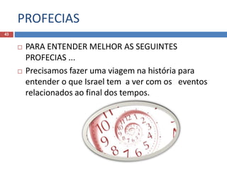 PROFECIAS
43
 PARA ENTENDER MELHOR AS SEGUINTES
PROFECIAS ...
 Precisamos fazer uma viagem na história para
entender o que Israel tem a ver com os eventos
relacionados ao final dos tempos.
 