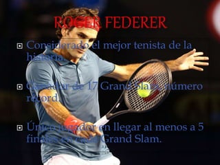  Considerado el mejor tenista de la
historia.
 Ganador de 17 Grand Slam, número
récord.
 Único jugador en llegar al menos a 5
finales en cada Grand Slam.
 