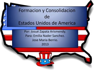 Formacion y Consolidacion
de
Estados Unidos de America
Por: Josué Zapata Arismendy.
Para: Emilia Nader Sanchez.
Jose Maria Berrio.
2013
 